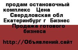 продам остановочный комплекс › Цена ­ 850 000 - Свердловская обл., Екатеринбург г. Бизнес » Продажа готового бизнеса   